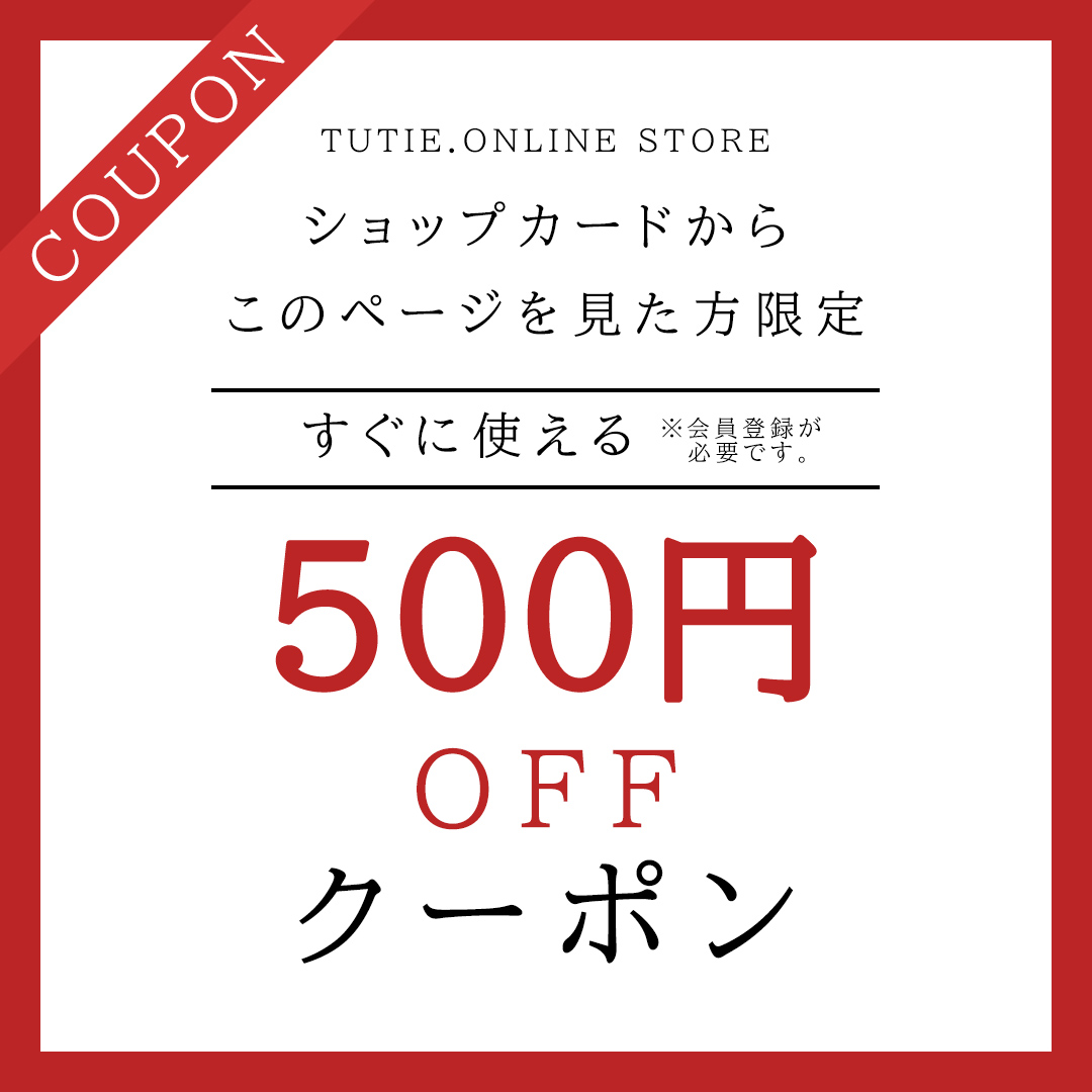 TUTIE.ONLINE STORE ショップカードから
このページを見た方限定 すぐに使える500円OFF クーポン