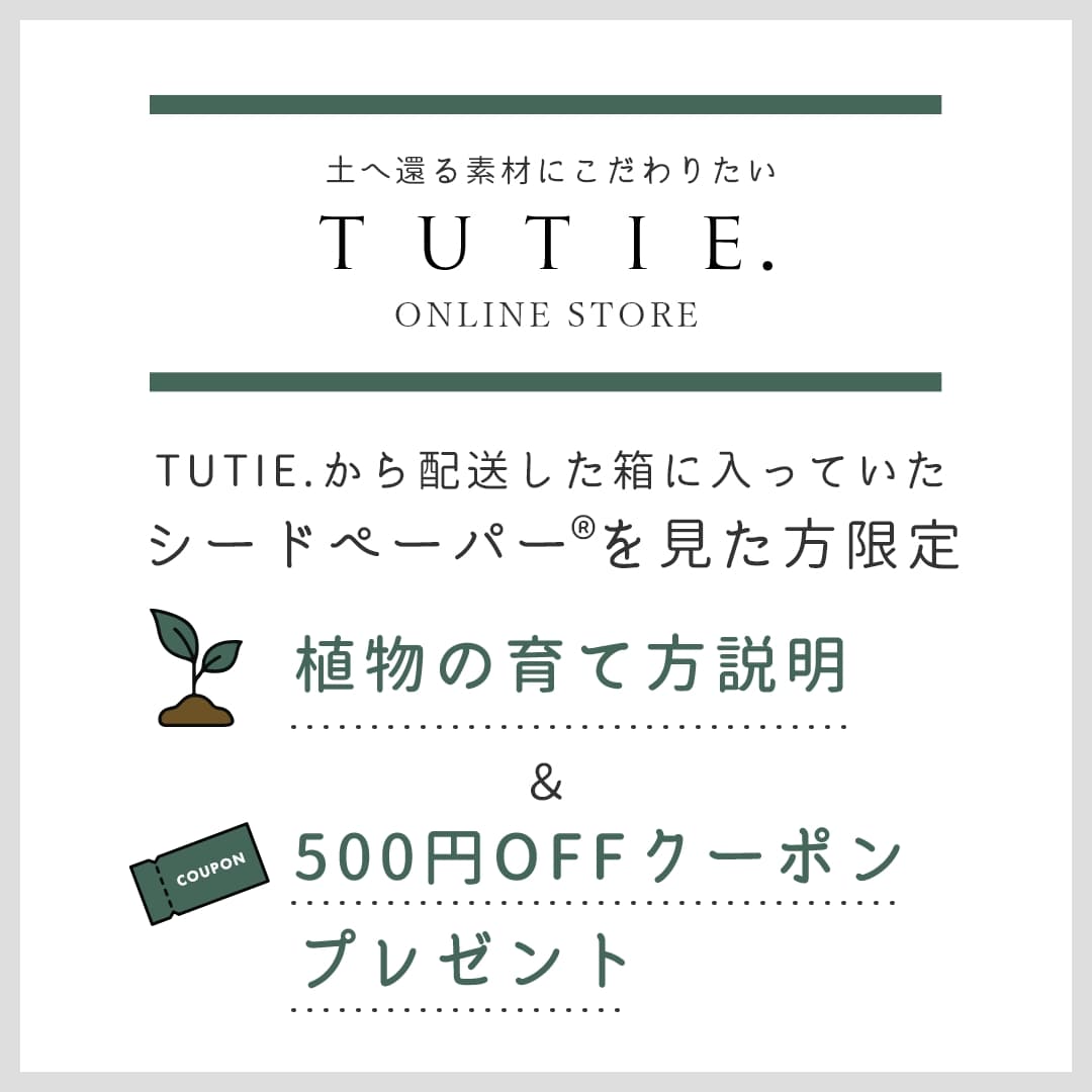 土へ還る素材にこだわりたい TUTIE. ONLINE STORE TUTIE.から配送した箱に入っていたシードペーパー®を見た方限定　植物の育て方説明＆500円OFFクーポンプレゼント